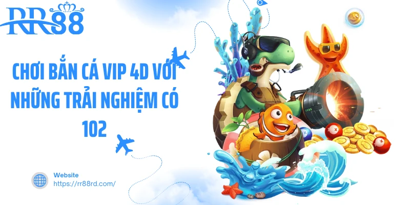 Chơi bắn cá VIP 4D với những trải nghiệm có 102 Chơi bắn cá VIP 4D với những trải nghiệm có 102